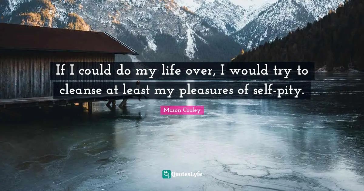 If I could do my life over, I would try to cleanse at least my pleasures of self-pity.