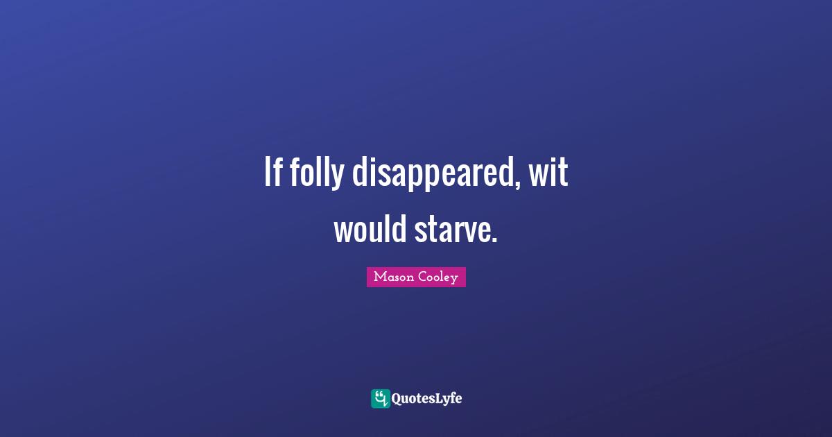 If folly disappeared, wit would starve.