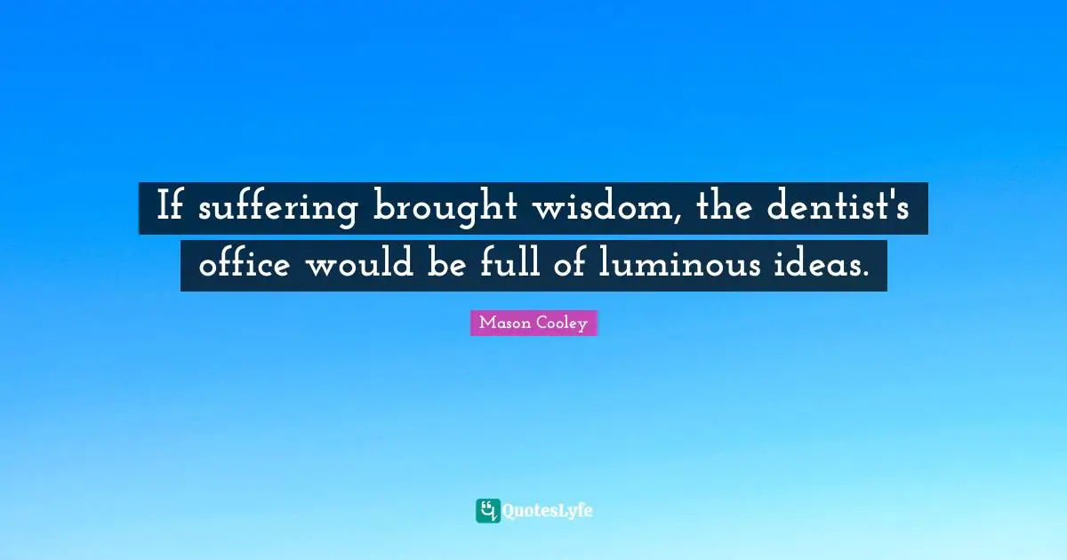 If suffering brought wisdom, the dentist's office would be full of luminous ideas.