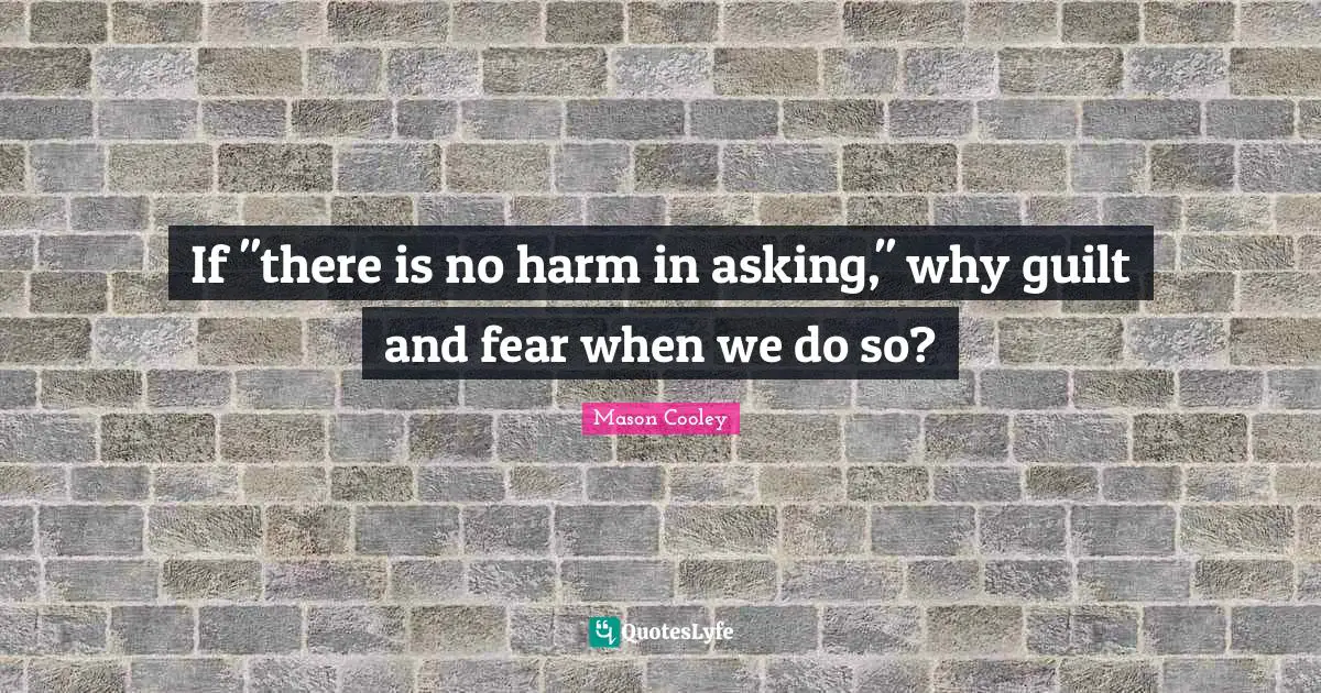 If "there is no harm in asking," why guilt and fear when we do so?