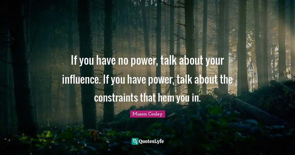 If you have no power, talk about your influence. If you have power, talk about the constraints that hem you in.