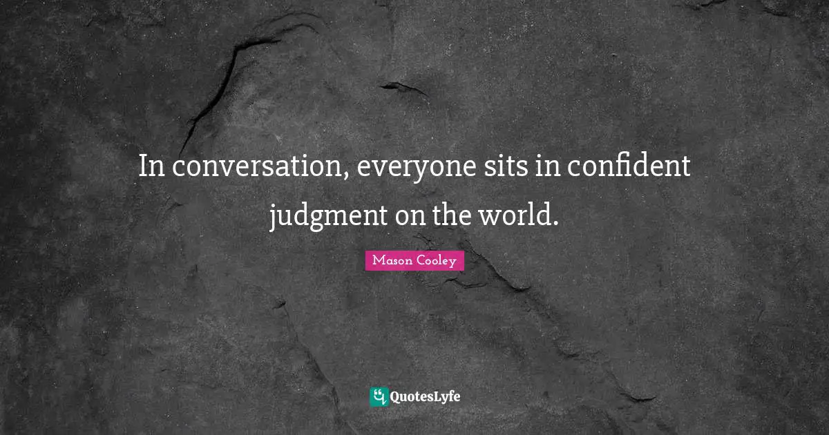 In conversation, everyone sits in confident judgment on the world.