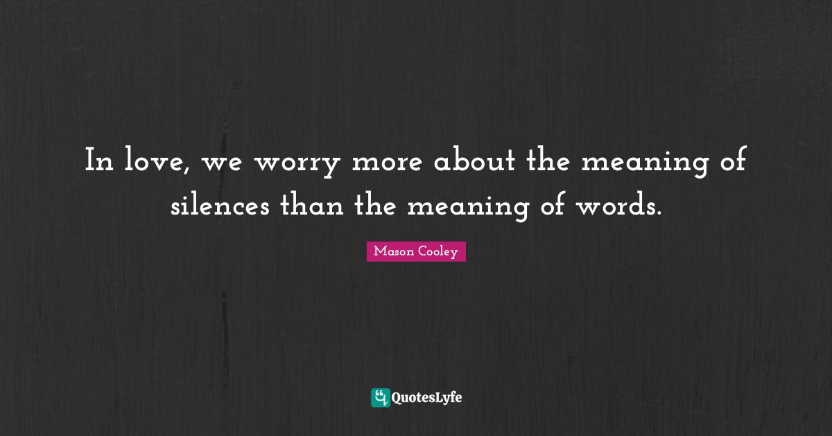 In love, we worry more about the meaning of silences than the meaning of words.
