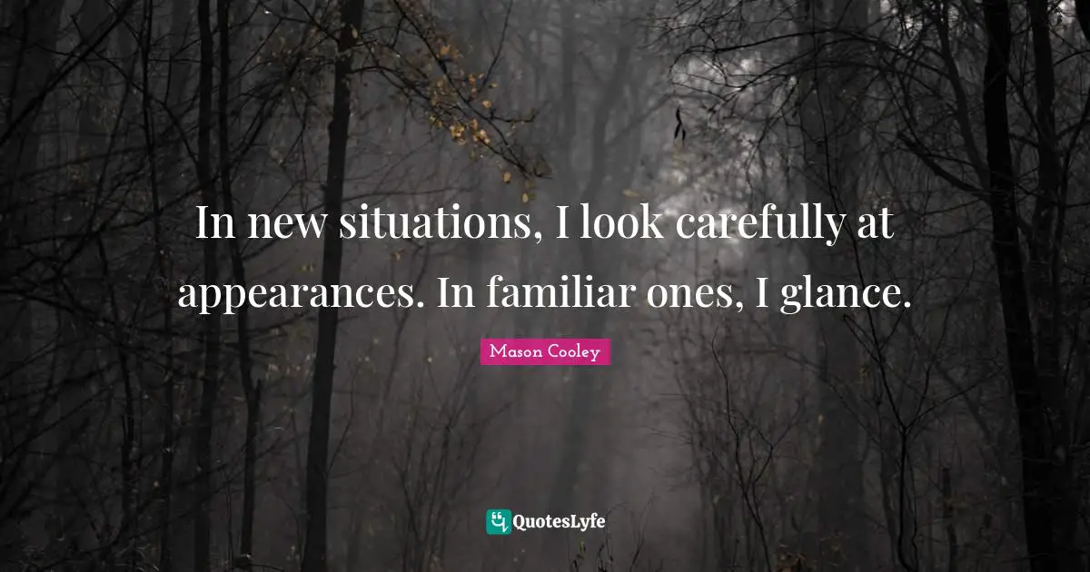 In new situations, I look carefully at appearances. In familiar ones, I glance.