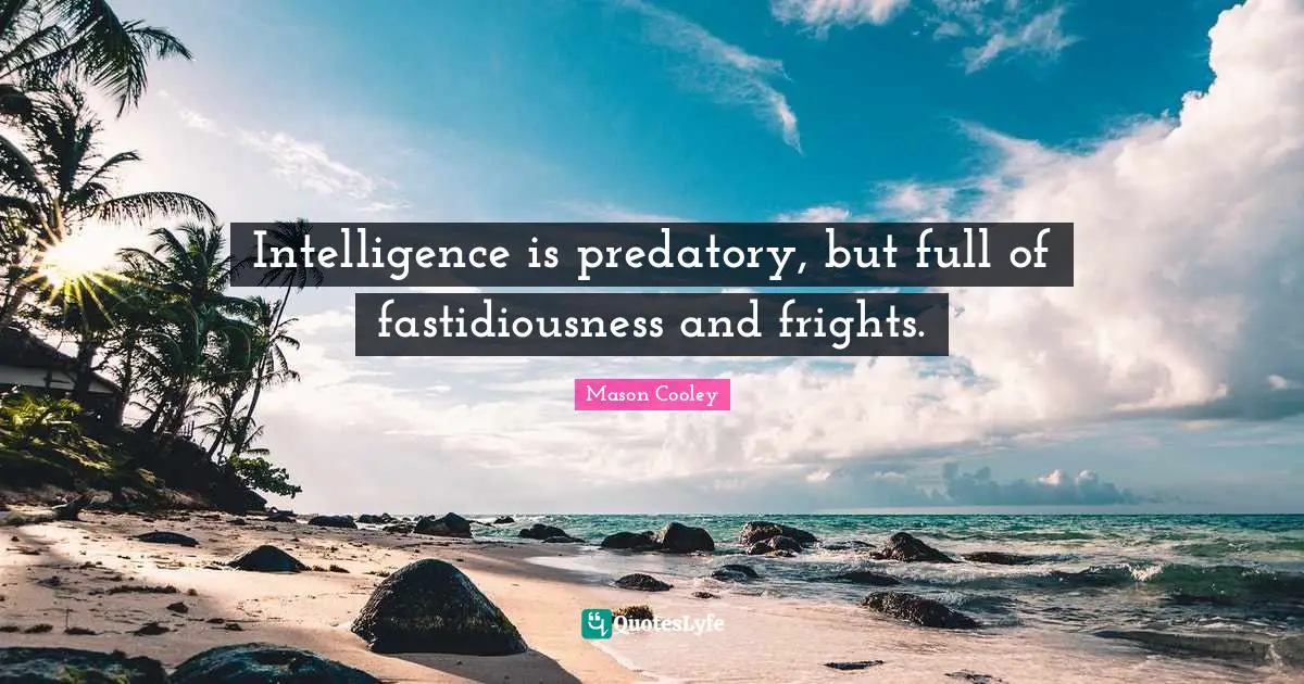 Intelligence is predatory, but full of fastidiousness and frights.
