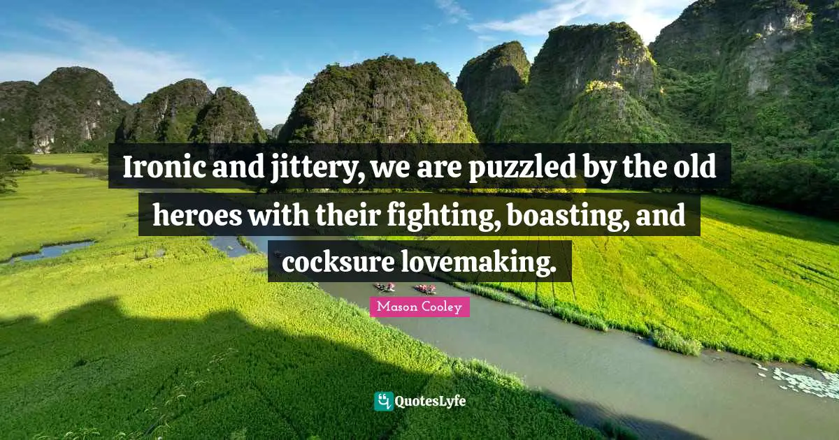 Ironic and jittery, we are puzzled by the old heroes with their fighting, boasting, and cocksure lovemaking.
