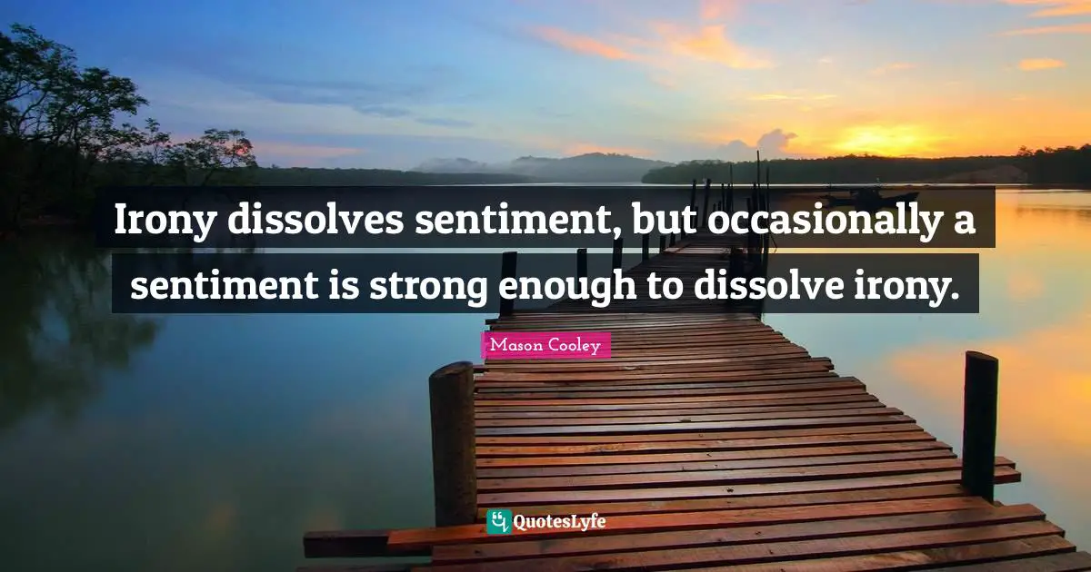 Irony dissolves sentiment, but occasionally a sentiment is strong enough to dissolve irony.