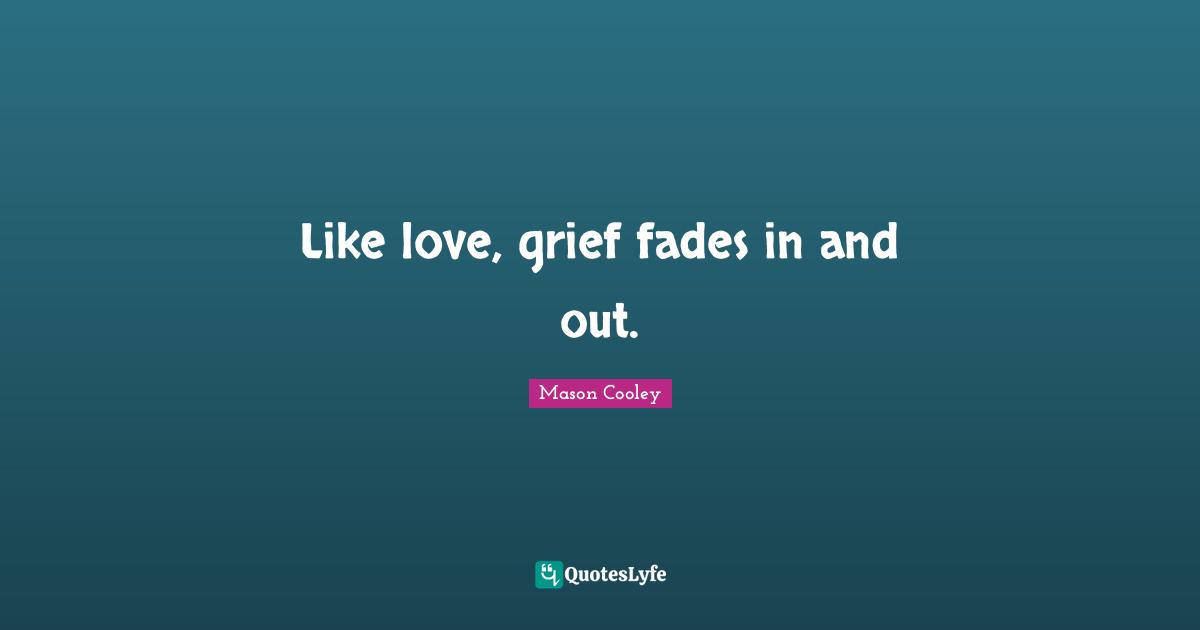Like love, grief fades in and out.