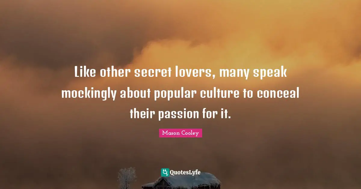 Like other secret lovers, many speak mockingly about popular culture to conceal their passion for it.