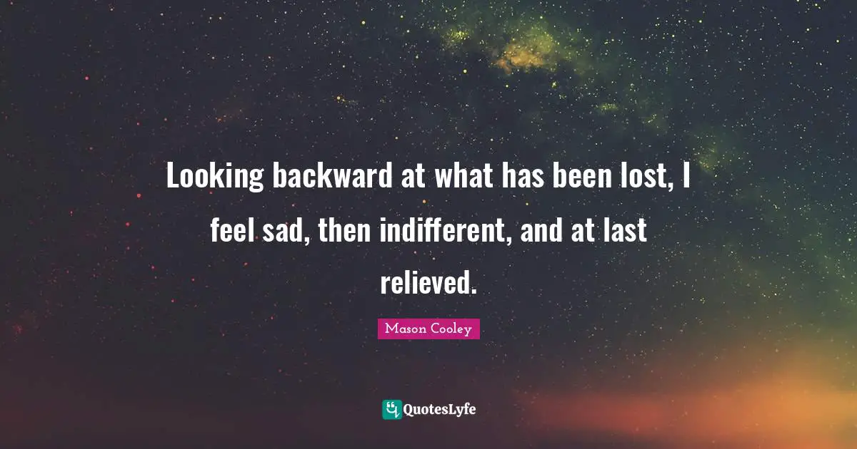 Looking backward at what has been lost, I feel sad, then indifferent, and at last relieved.
