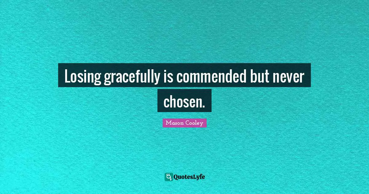 Losing gracefully is commended but never chosen.