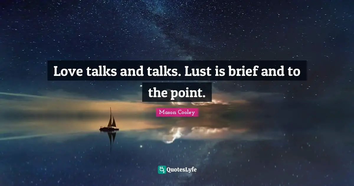 Love talks and talks. Lust is brief and to the point.