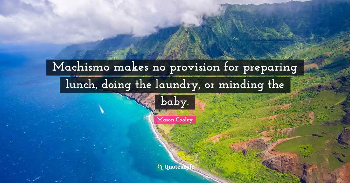 Machismo makes no provision for preparing lunch, doing the laundry, or minding the baby.