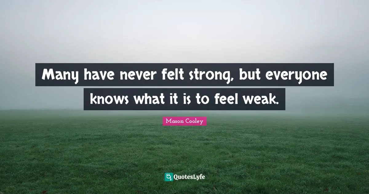 Many have never felt strong, but everyone knows what it is to feel weak.