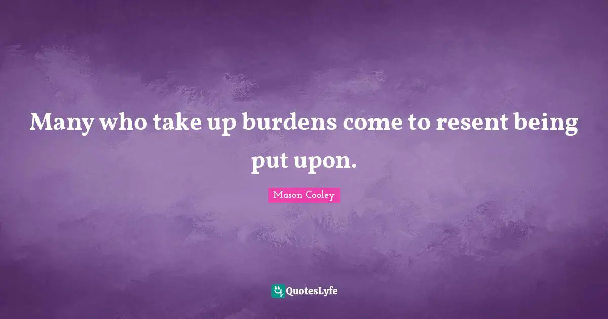 Many who take up burdens come to resent being put upon.