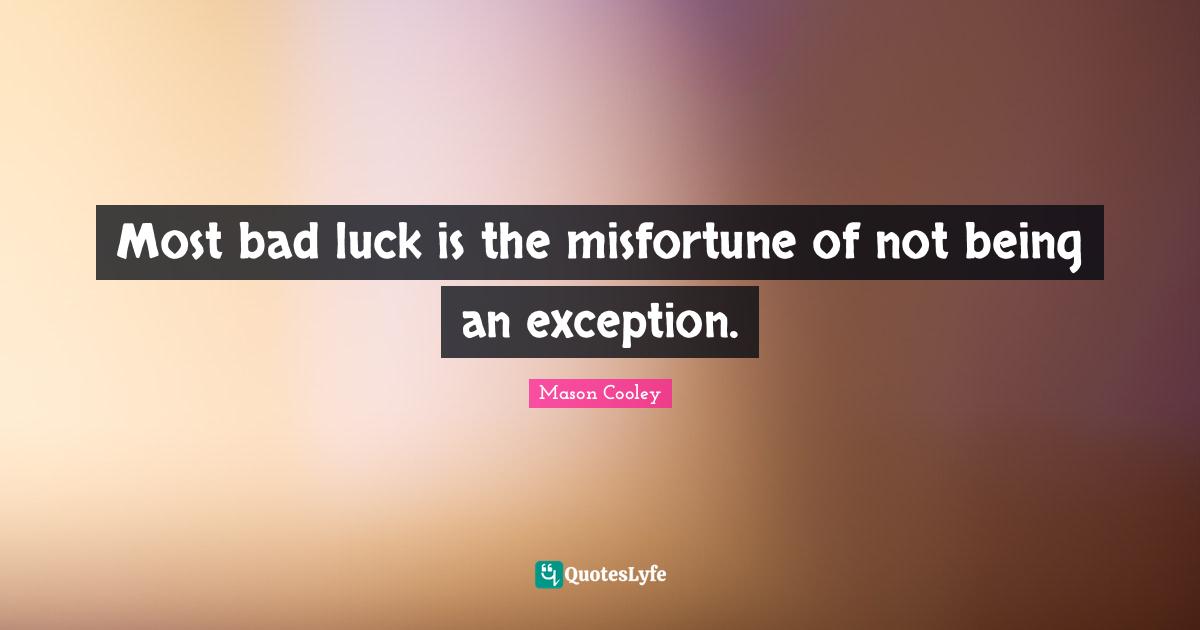 Most bad luck is the misfortune of not being an exception.
