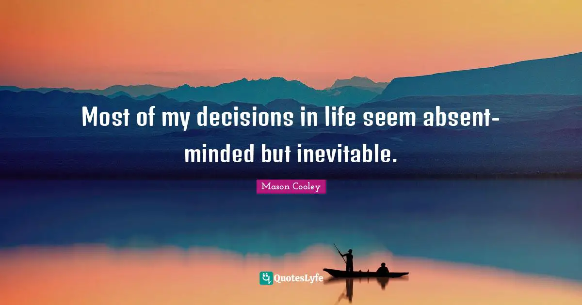 Most of my decisions in life seem absent-minded but inevitable.
