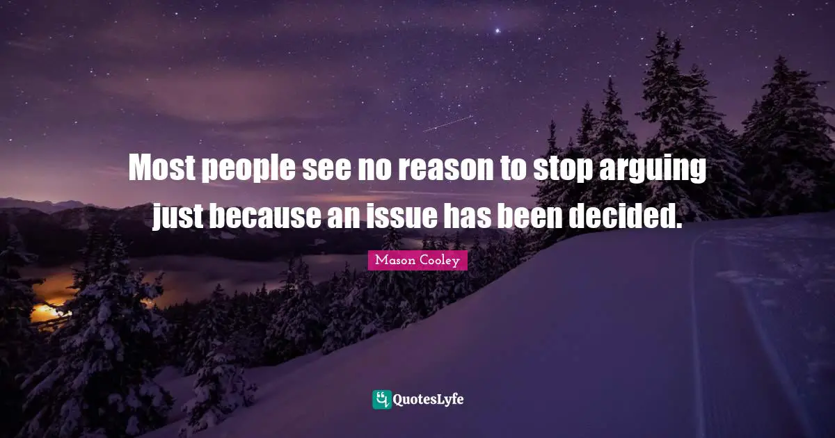 Most people see no reason to stop arguing just because an issue has been decided.