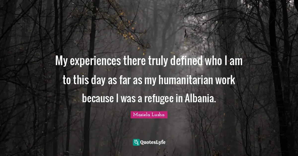 My experiences there truly defined who I am to this day as far as my humanitarian work because I was a refugee in Albania.
