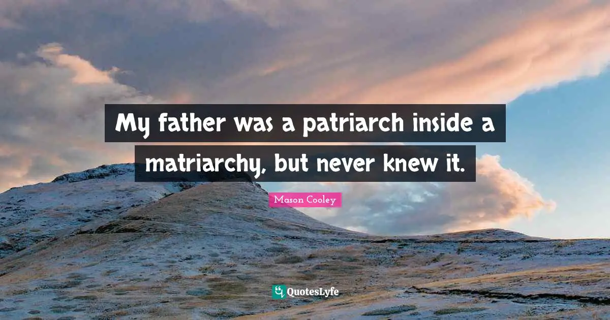 Matriarchy Quotes: "My father was a patriarch inside a matriarchy, but never knew it."