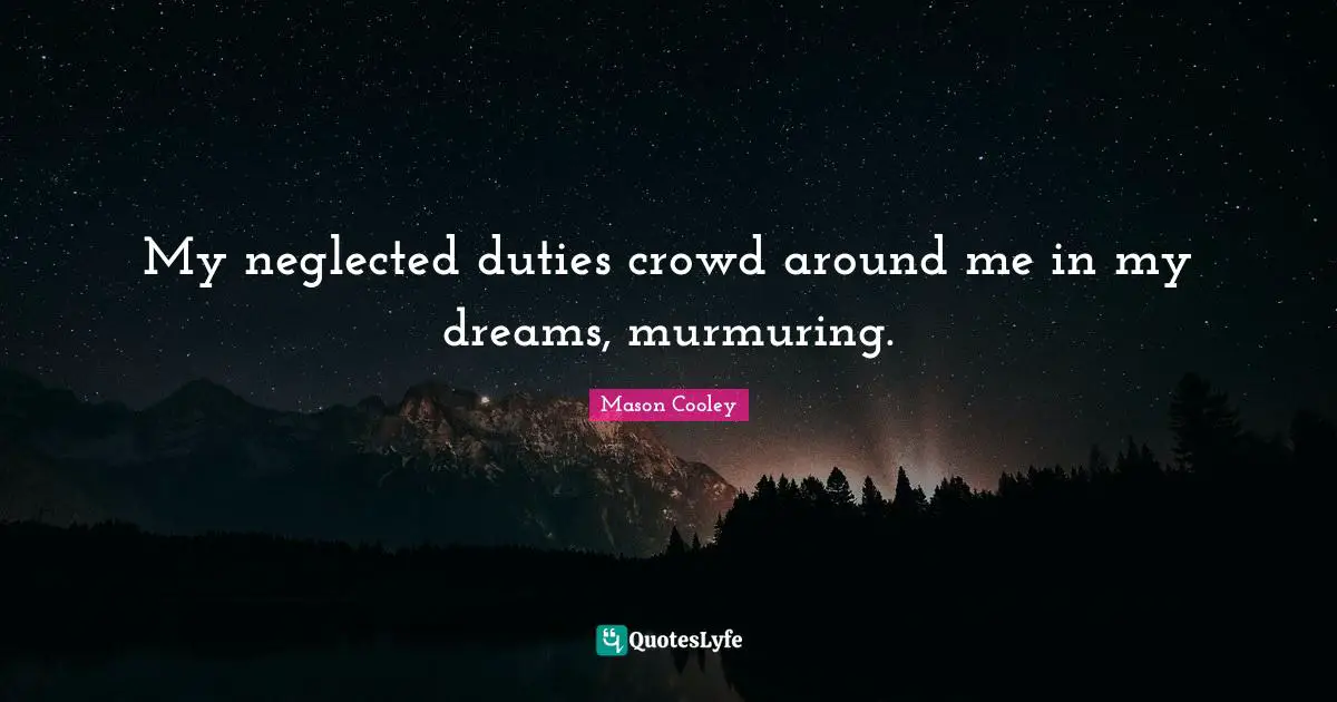 My neglected duties crowd around me in my dreams, murmuring.
