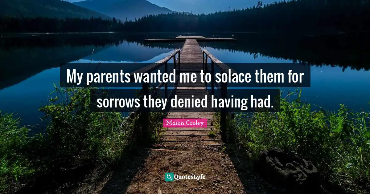 My parents wanted me to solace them for sorrows they denied having had.