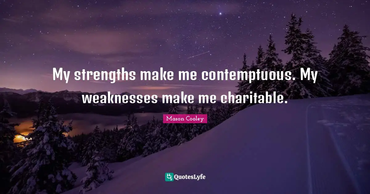 My strengths make me contemptuous. My weaknesses make me charitable.