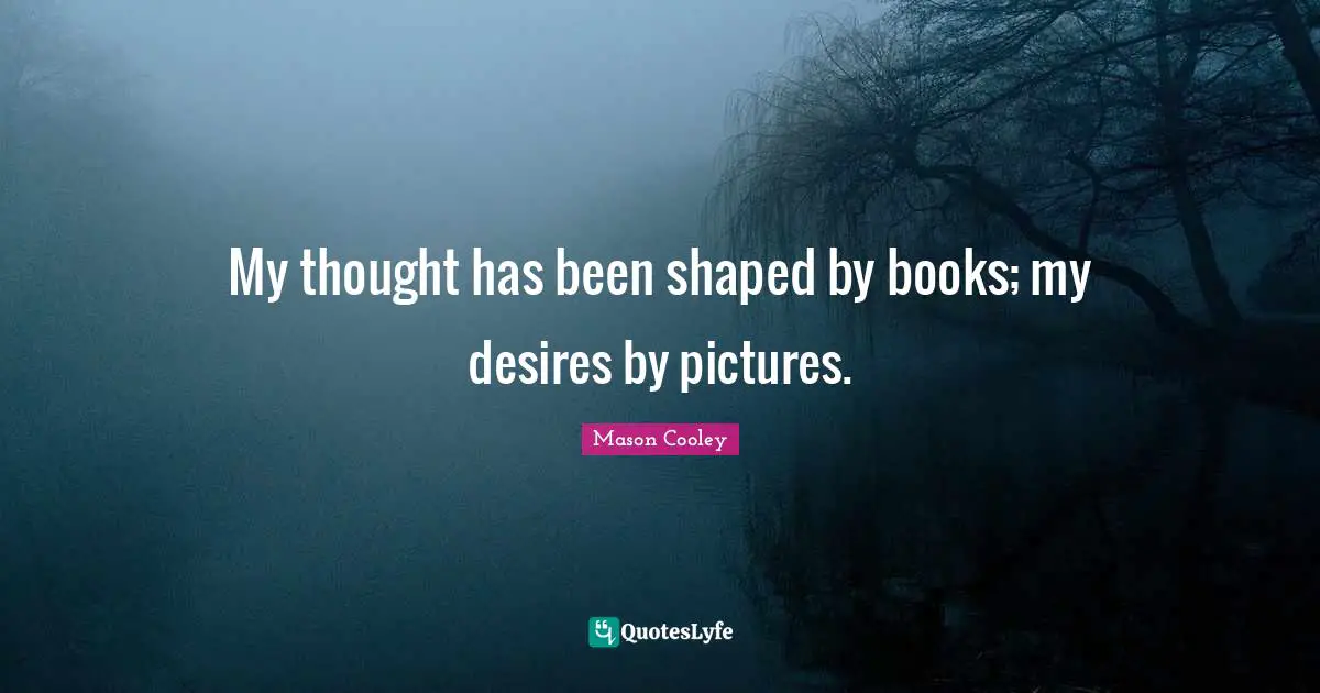 My thought has been shaped by books; my desires by pictures.