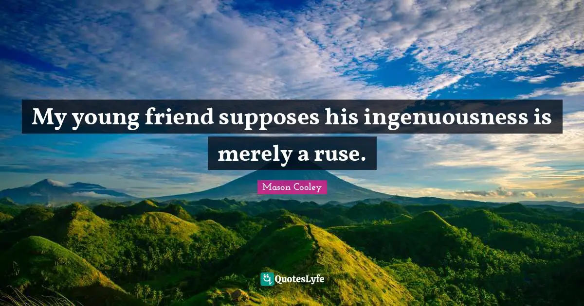 My young friend supposes his ingenuousness is merely a ruse.