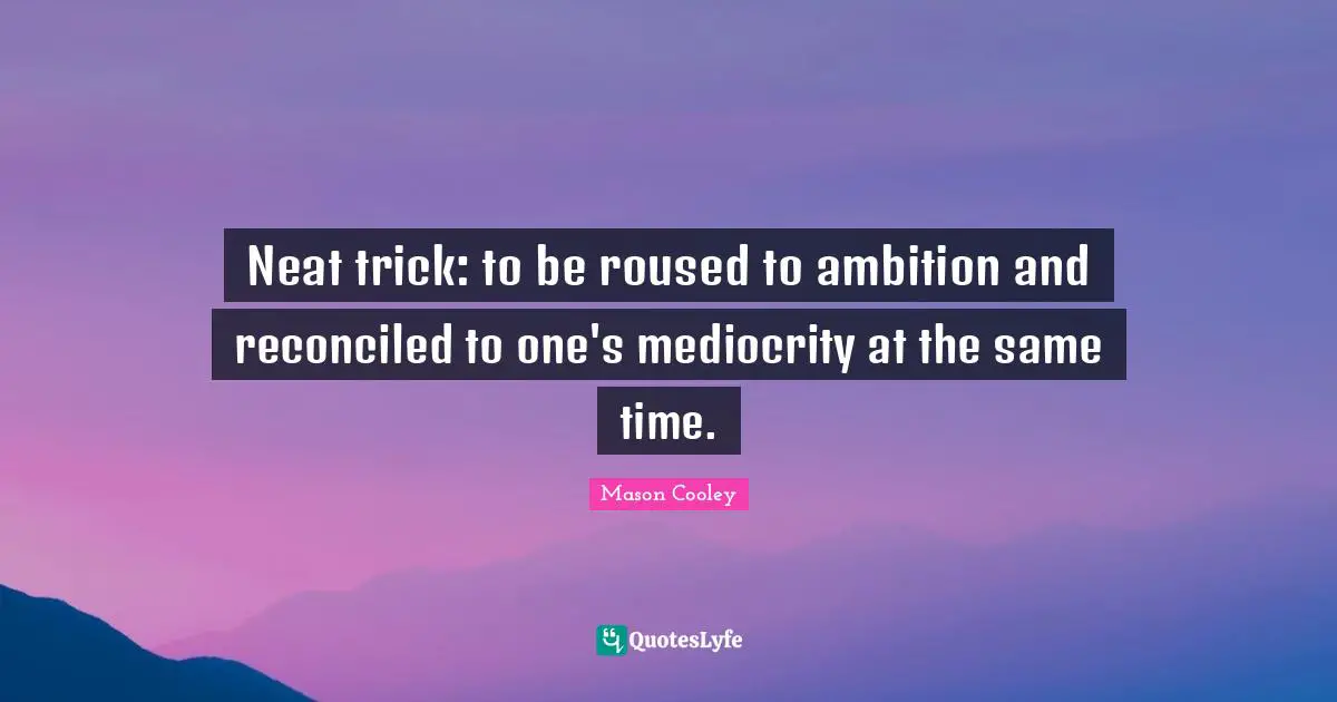 Neat trick: to be roused to ambition and reconciled to one's mediocrity at the same time.