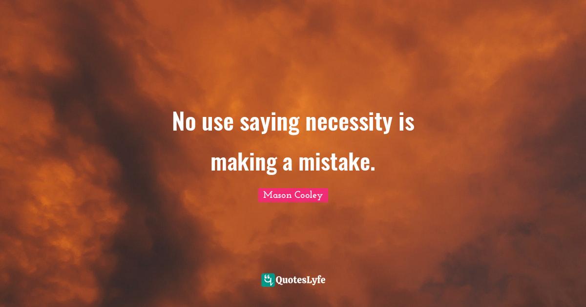 No use saying necessity is making a mistake.