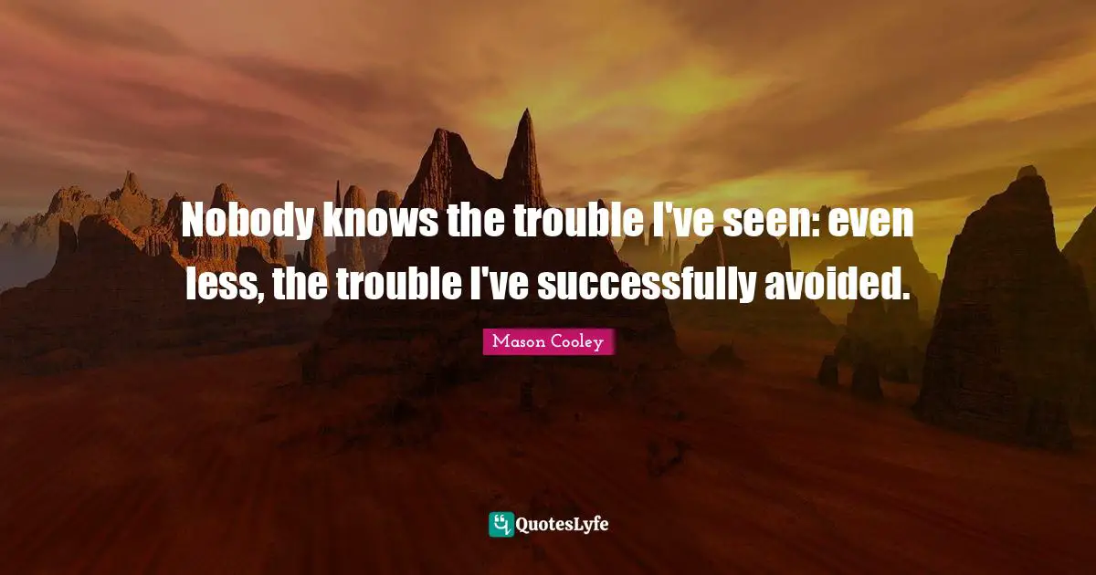 Nobody knows the trouble I've seen: even less, the trouble I've successfully avoided.