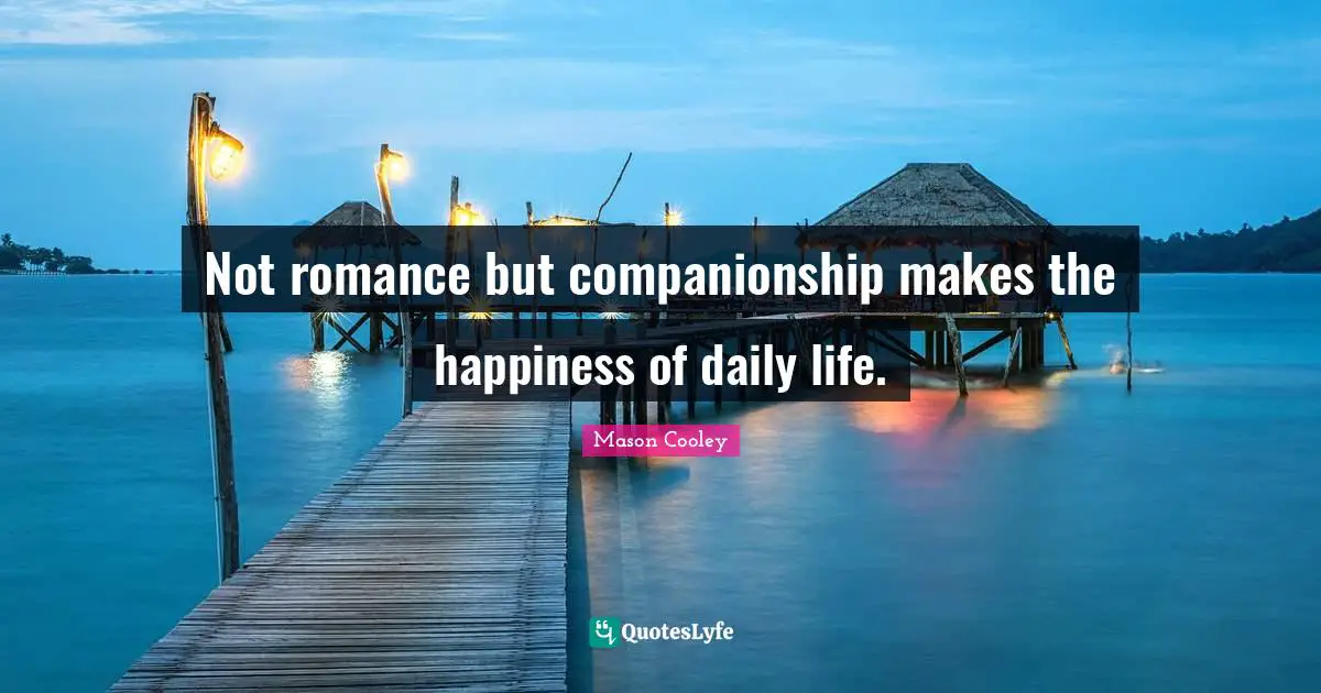 Not romance but companionship makes the happiness of daily life.