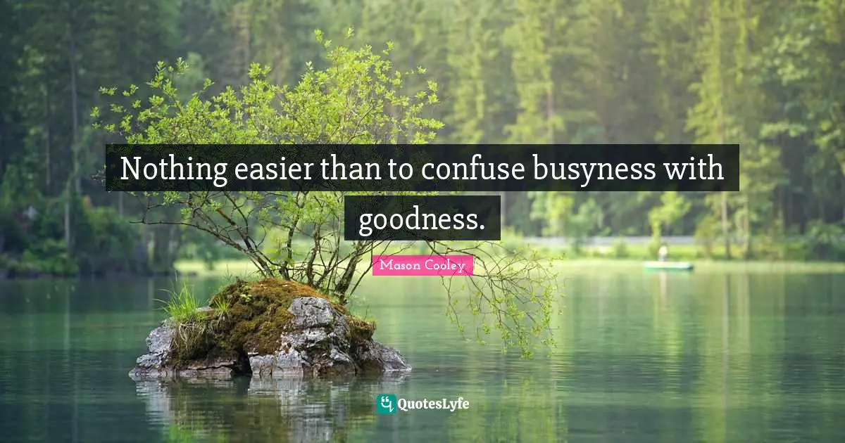 Nothing easier than to confuse busyness with goodness.