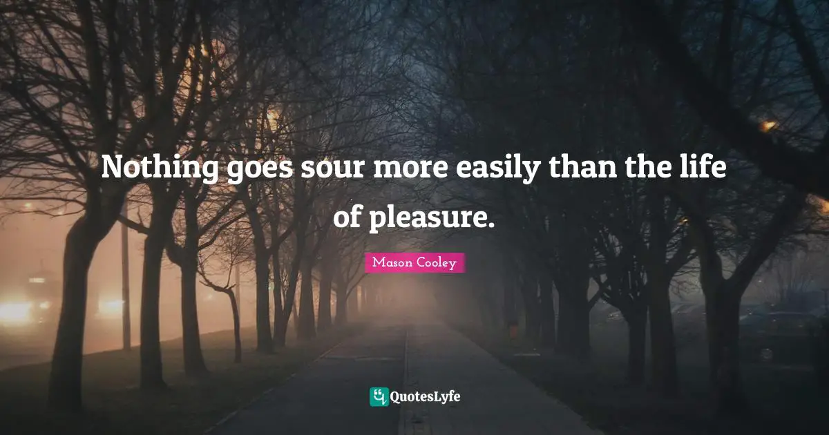 Nothing goes sour more easily than the life of pleasure.
