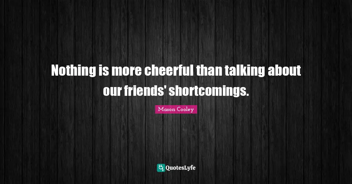 Nothing is more cheerful than talking about our friends' shortcomings.