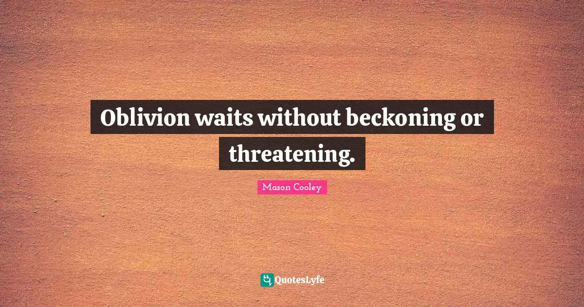 Oblivion waits without beckoning or threatening.