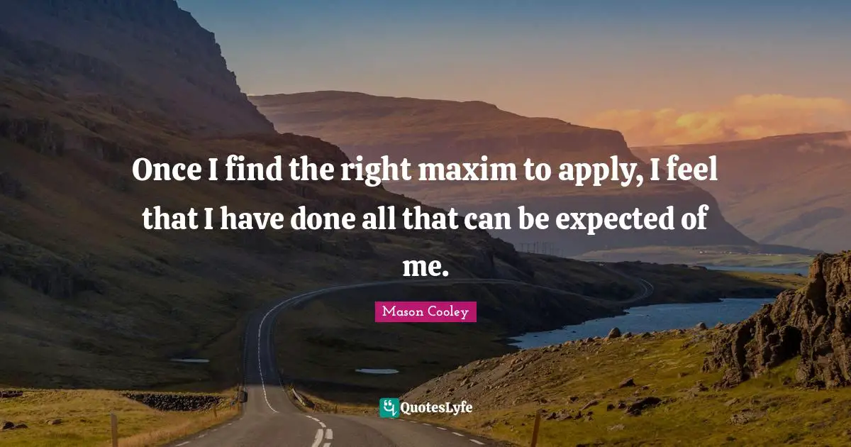 Once I find the right maxim to apply, I feel that I have done all that can be expected of me.