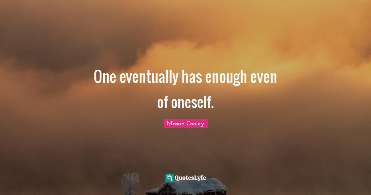 One eventually has enough even of oneself.