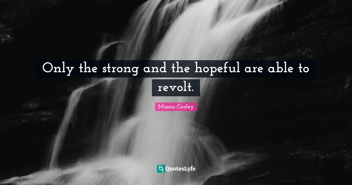 Only the strong and the hopeful are able to revolt.