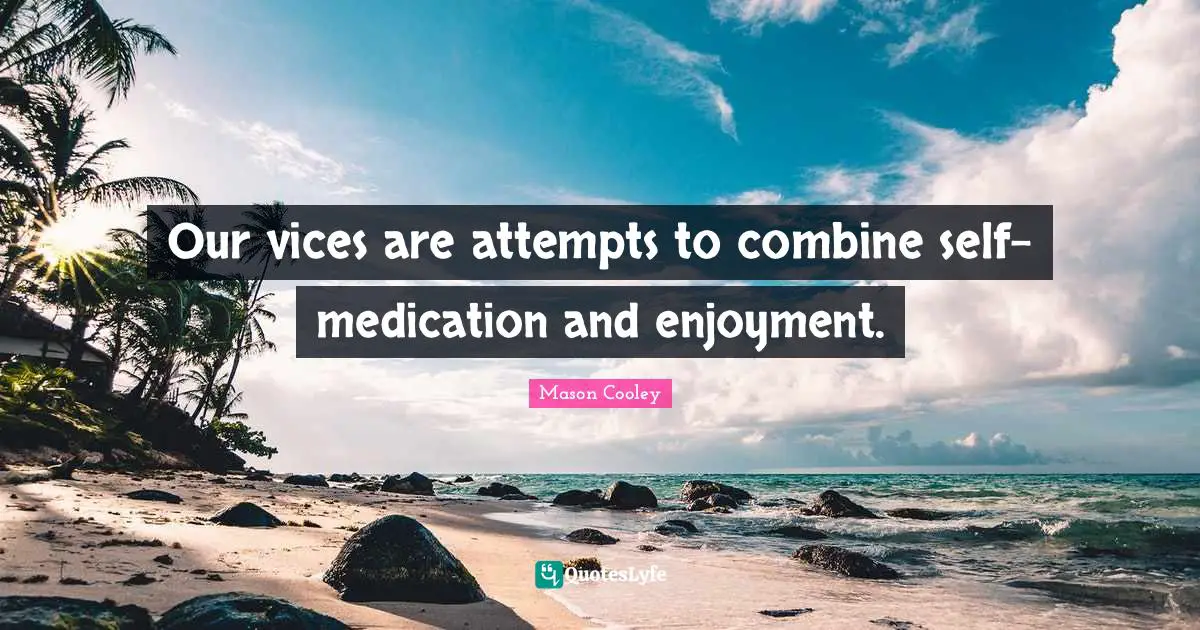 Our vices are attempts to combine self-medication and enjoyment.
