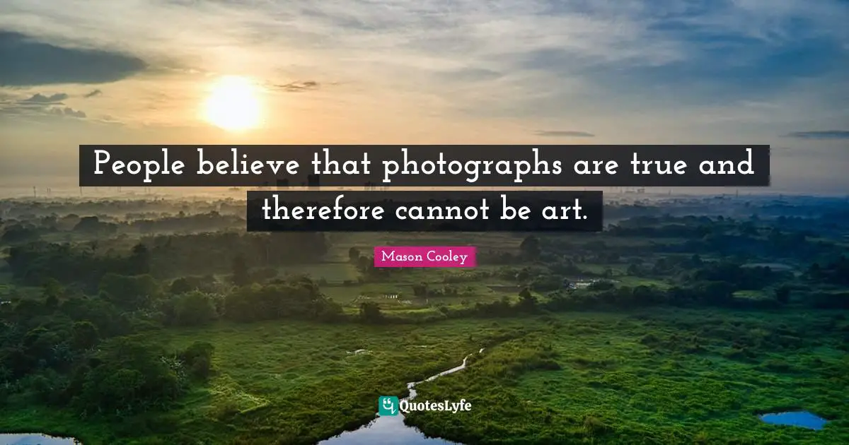 People believe that photographs are true and therefore cannot be art.