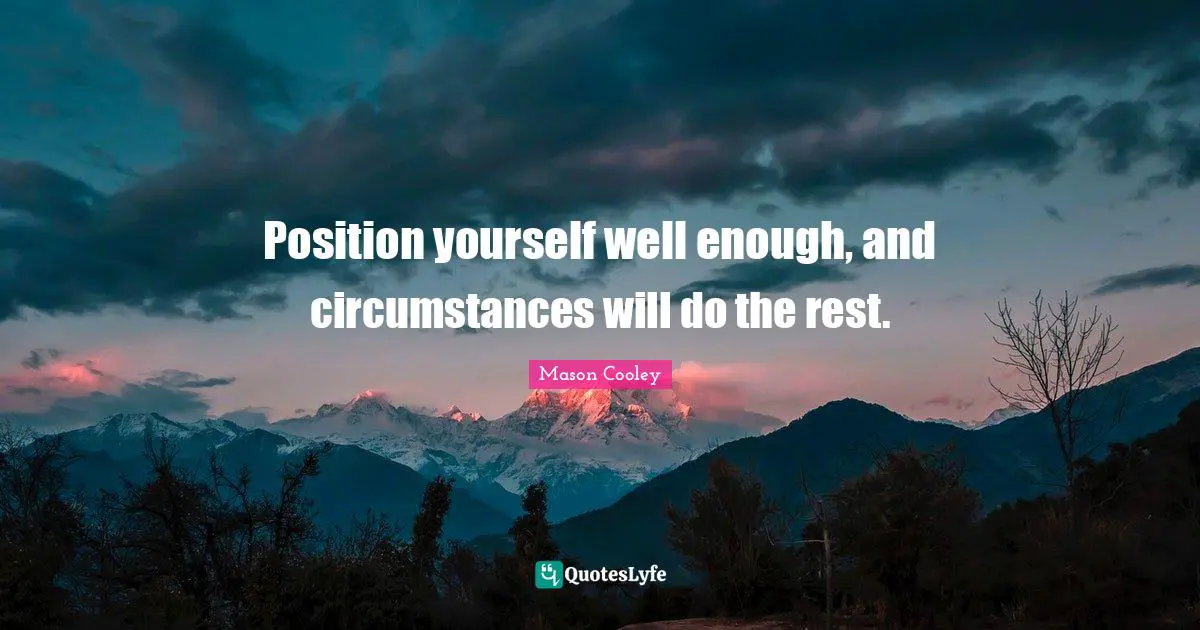 Position yourself well enough, and circumstances will do the rest.