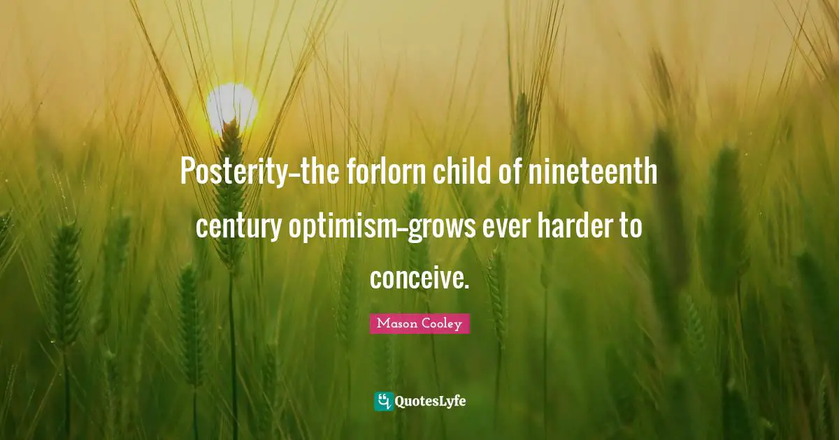 Posterity--the forlorn child of nineteenth century optimism--grows ever harder to conceive.