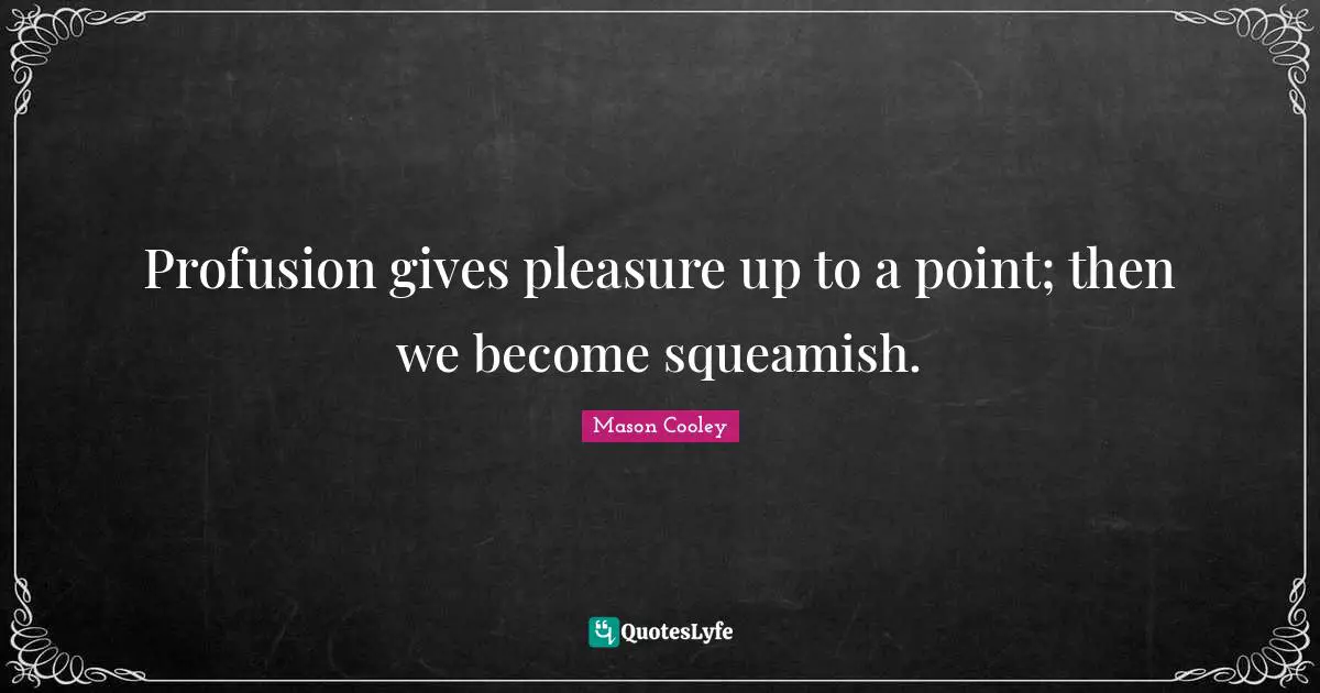 Profusion gives pleasure up to a point; then we become squeamish.