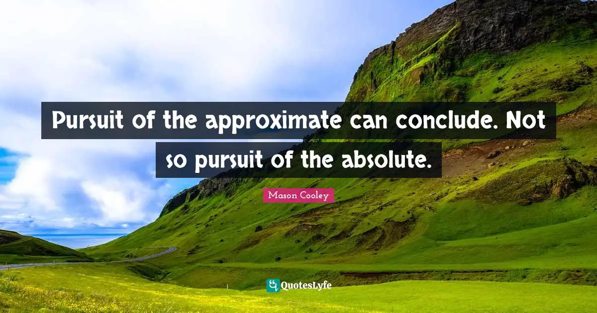 Pursuit of the approximate can conclude. Not so pursuit of the absolute.