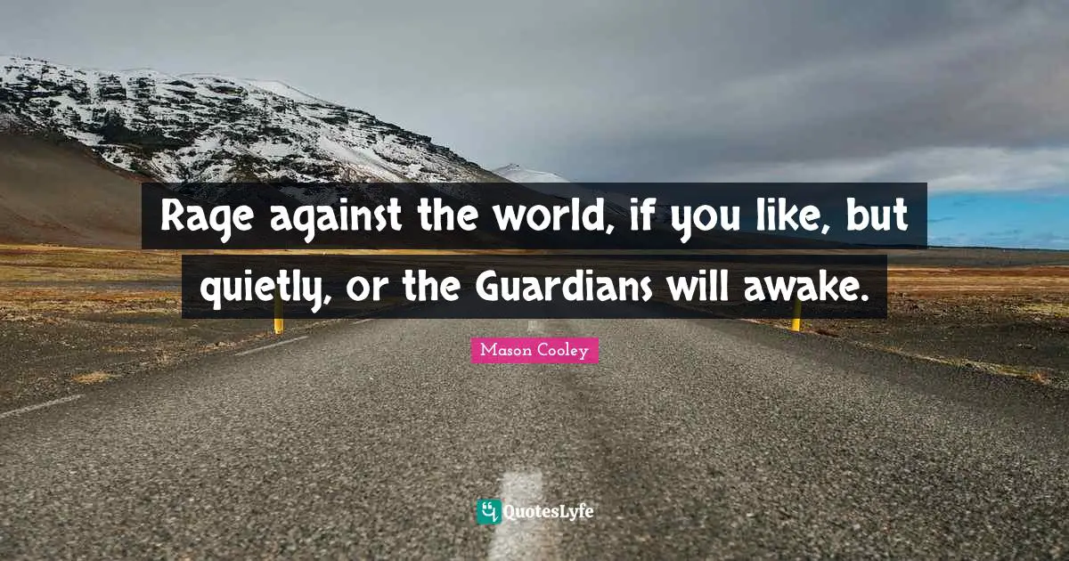 Rage against the world, if you like, but quietly, or the Guardians will awake.