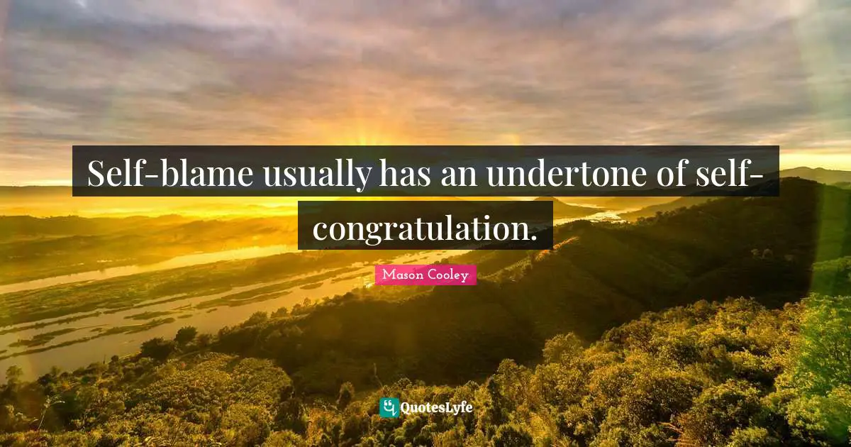 Self-blame usually has an undertone of self-congratulation.