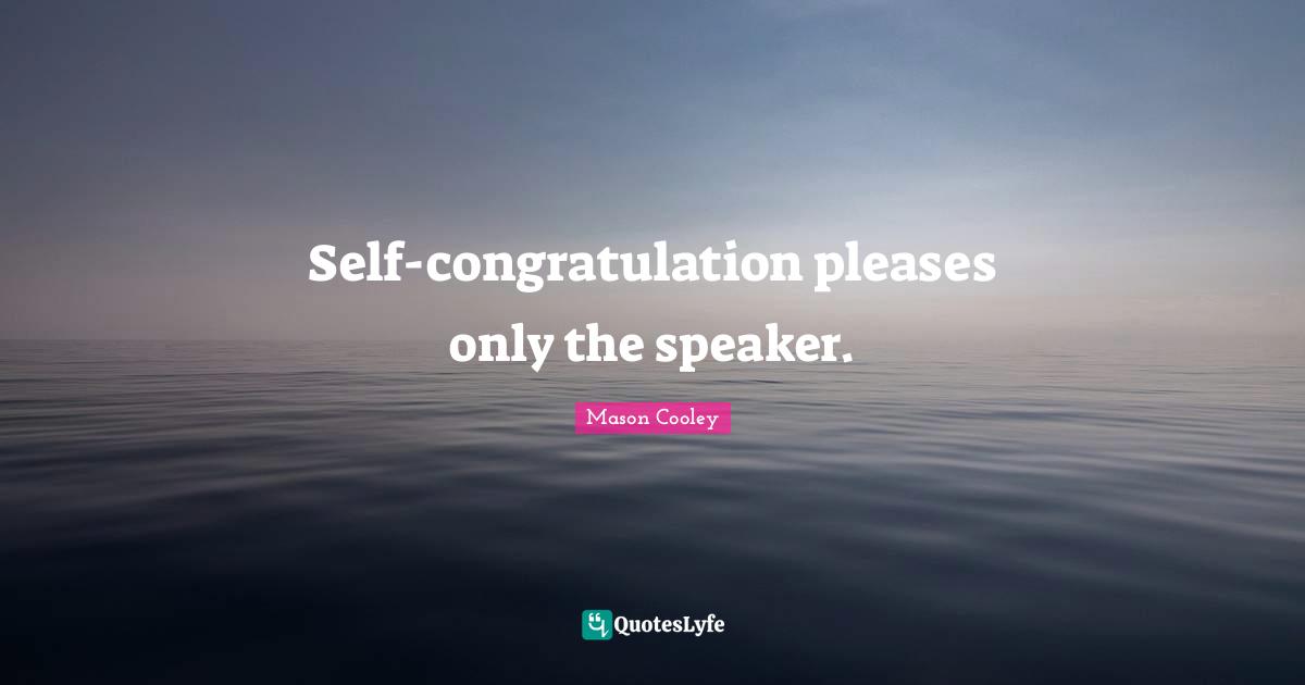 Self-congratulation pleases only the speaker.