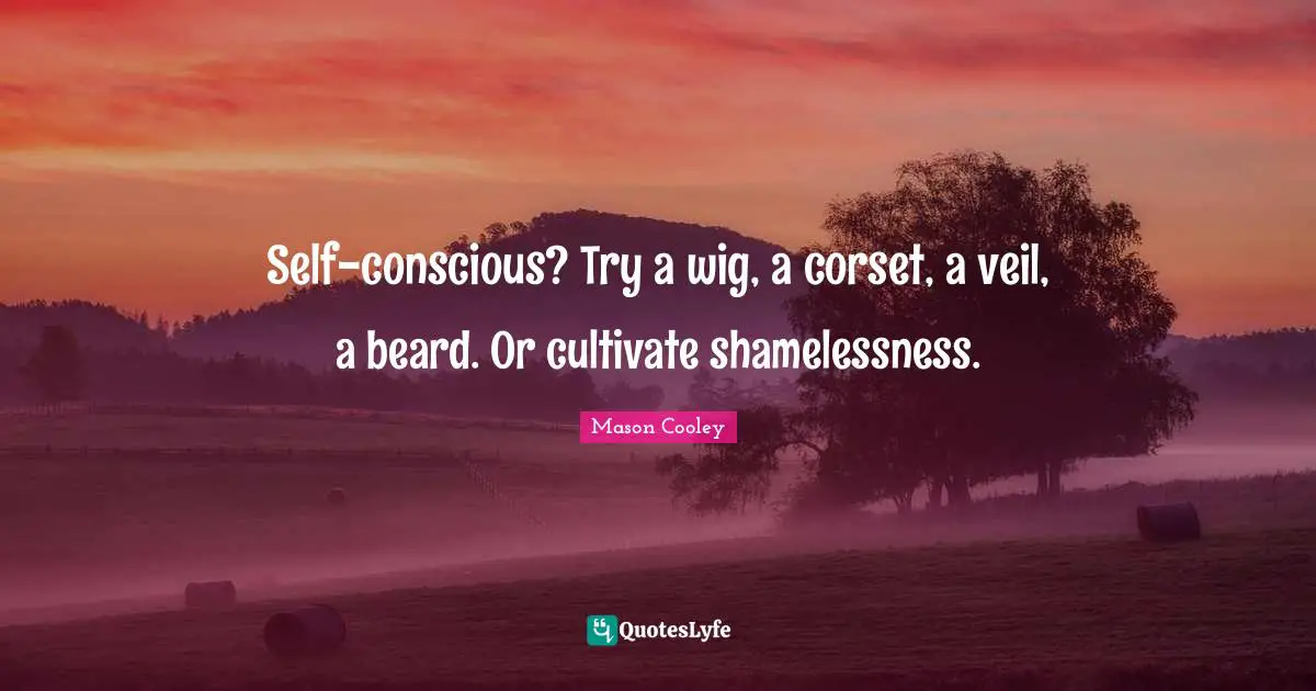 Self-conscious? Try a wig, a corset, a veil, a beard. Or cultivate shamelessness.